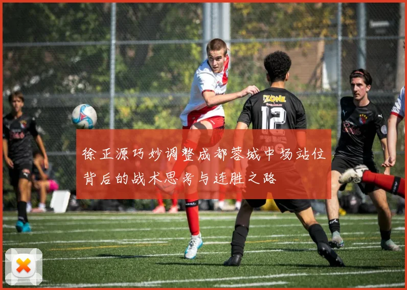 徐正源巧妙调整成都蓉城中场站位背后的战术思考与连胜之路