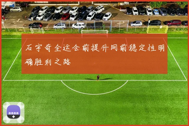 石宇奇全运会前提升网前稳定性明确胜利之路
