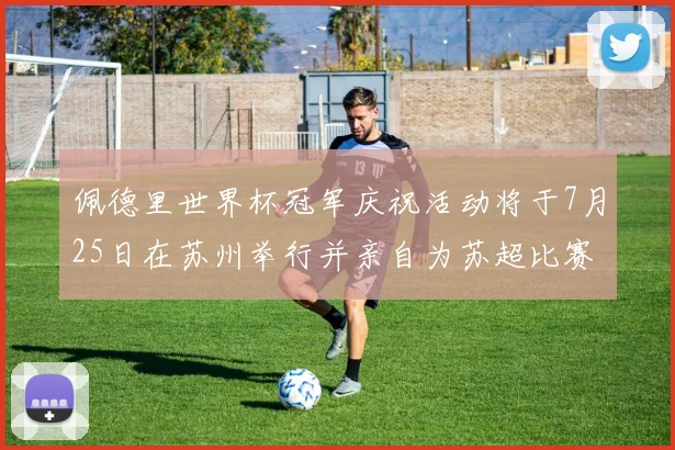 佩德里世界杯冠军庆祝活动将于7月25日在苏州举行并亲自为苏超比赛开球