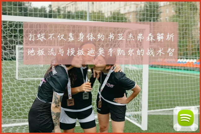 打球不仅靠身体约书亚杰弗森解析地板流与模板迪奥李凯尔的战术智慧