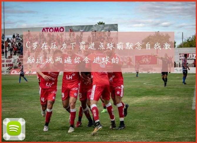 C罗在压力下罚进点球前默念自我激励连说两遍你会进球的