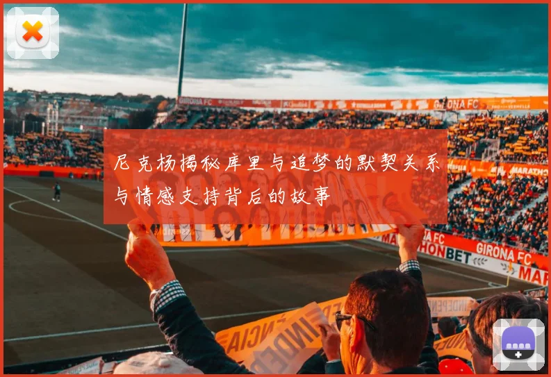 尼克杨揭秘库里与追梦的默契关系与情感支持背后的故事